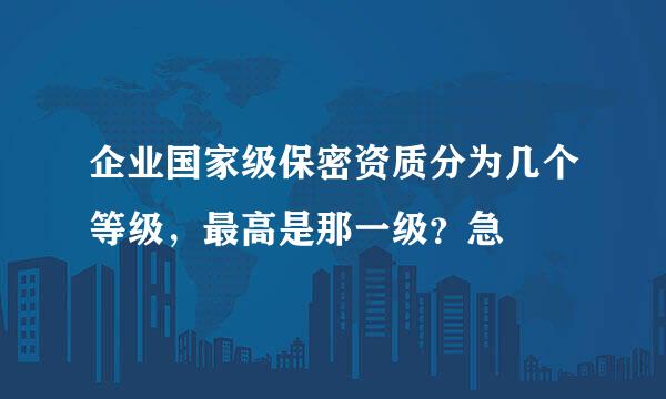 企业国家级保密资质分为几个等级，最高是那一级？急