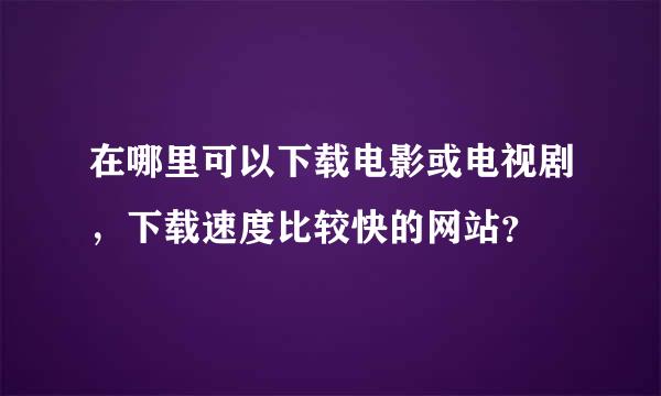 在哪里可以下载电影或电视剧，下载速度比较快的网站？