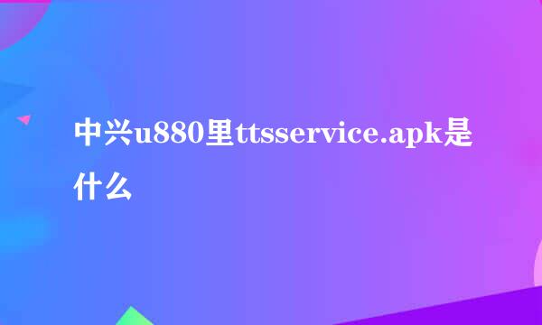 中兴u880里ttsservice.apk是什么