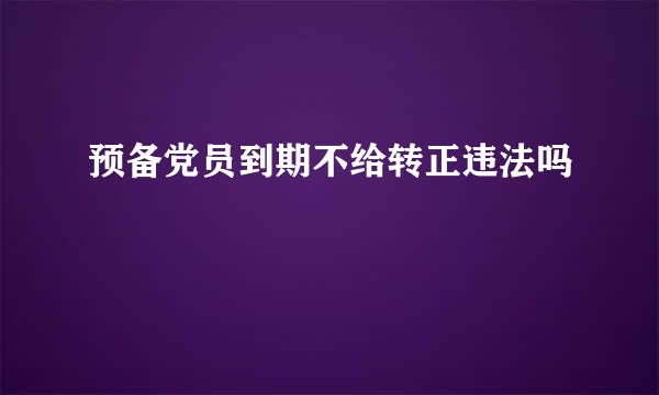 预备党员到期不给转正违法吗