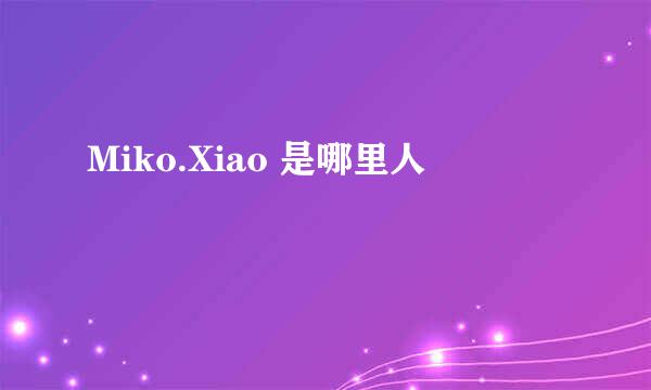 Miko.Xiao 是哪里人