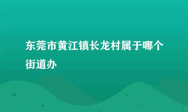 东莞市黄江镇长龙村属于哪个街道办