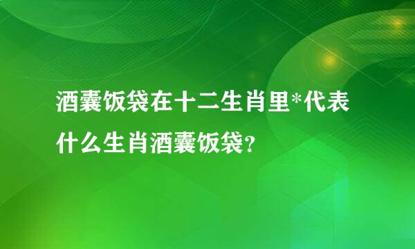 酒囊饭袋在十二生肖里*代表什么生肖酒囊饭袋？