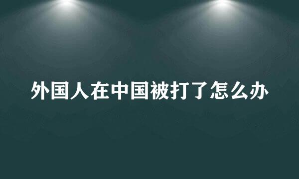 外国人在中国被打了怎么办