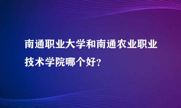 南通职业大学和南通农业职业技术学院哪个好？