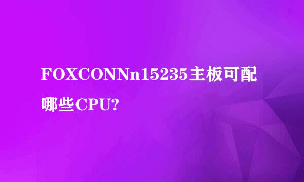 FOXCONNn15235主板可配哪些CPU?