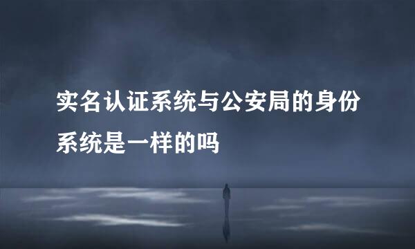 实名认证系统与公安局的身份系统是一样的吗