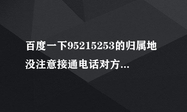 百度一下95215253的归属地没注意接通电话对方就挂了，担心是诈骗电话