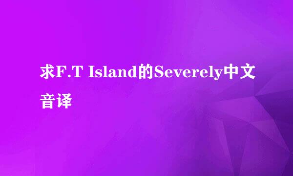 求F.T Island的Severely中文音译