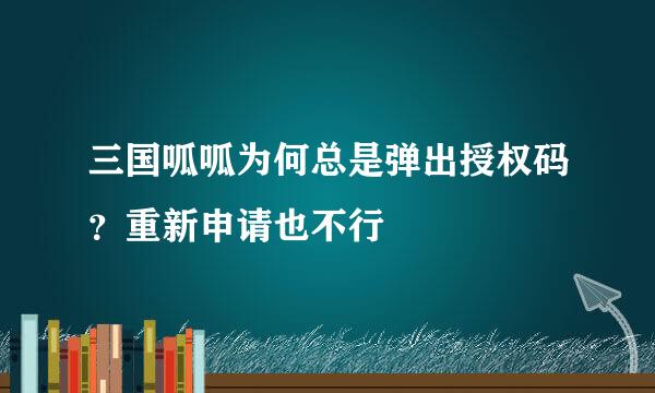 三国呱呱为何总是弹出授权码？重新申请也不行