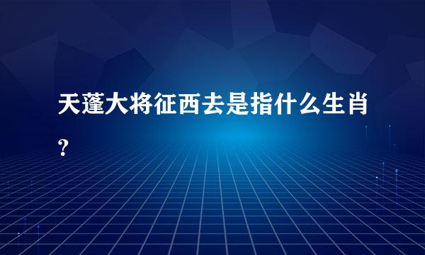 天蓬大将征西去是指什么生肖？