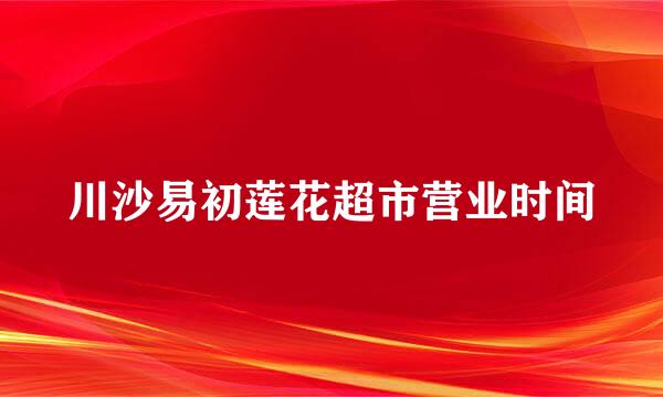 川沙易初莲花超市营业时间