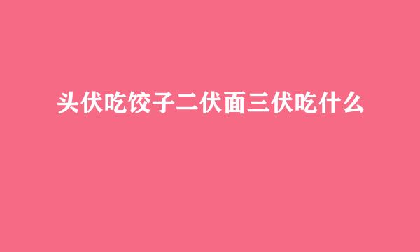 头伏吃饺子二伏面三伏吃什么