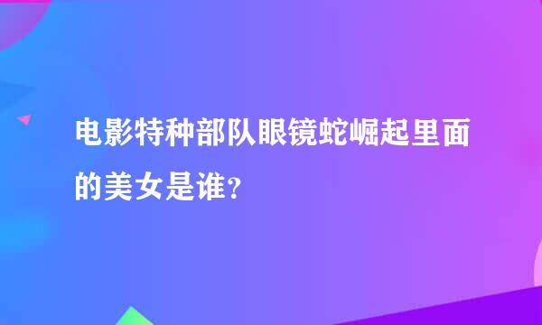 电影特种部队眼镜蛇崛起里面的美女是谁？