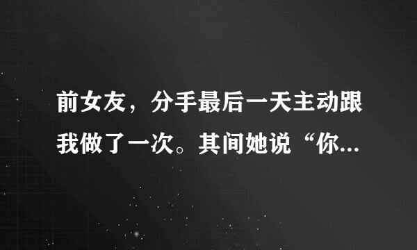 前女友，分手最后一天主动跟我做了一次。其间她说“你这次不要套套直接射在里面吧”， 我说出意外怎么办