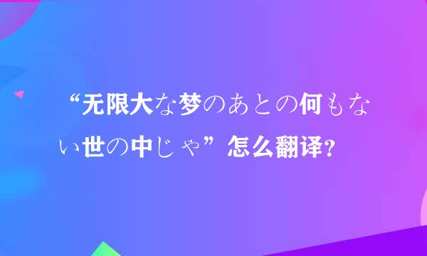 “无限大な梦のあとの何もない世の中じゃ”怎么翻译？