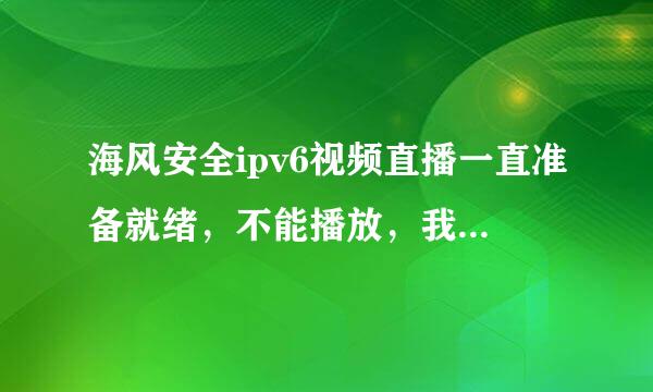 海风安全ipv6视频直播一直准备就绪，不能播放，我现在看不了nba了，急需大神帮助