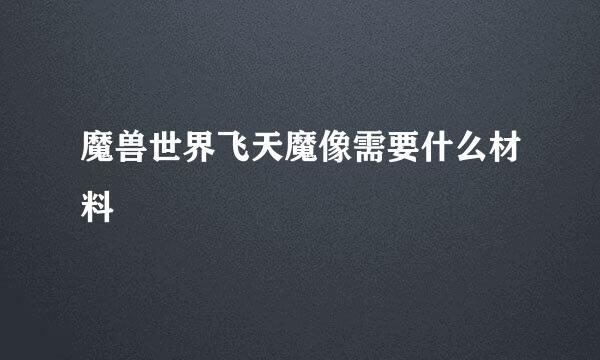 魔兽世界飞天魔像需要什么材料