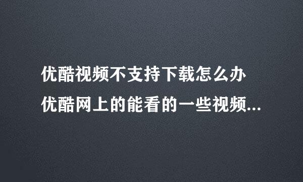 优酷视频不支持下载怎么办 优酷网上的能看的一些视频不能下载是怎么回事怎样能下载