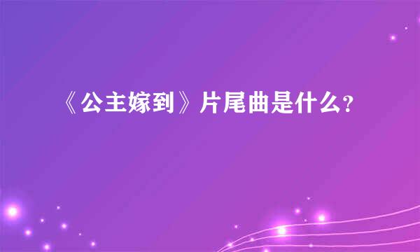 《公主嫁到》片尾曲是什么？