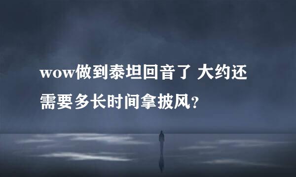 wow做到泰坦回音了 大约还需要多长时间拿披风？