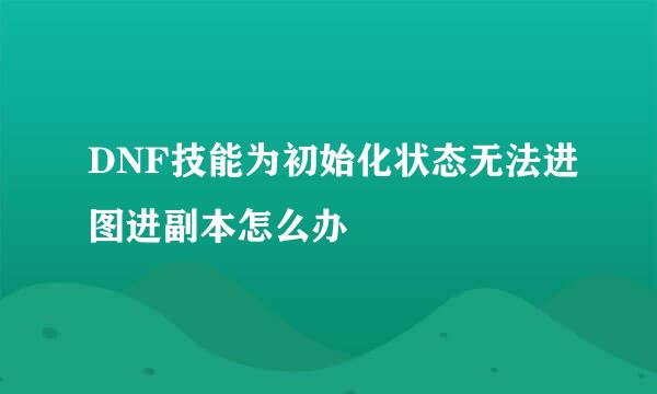 DNF技能为初始化状态无法进图进副本怎么办