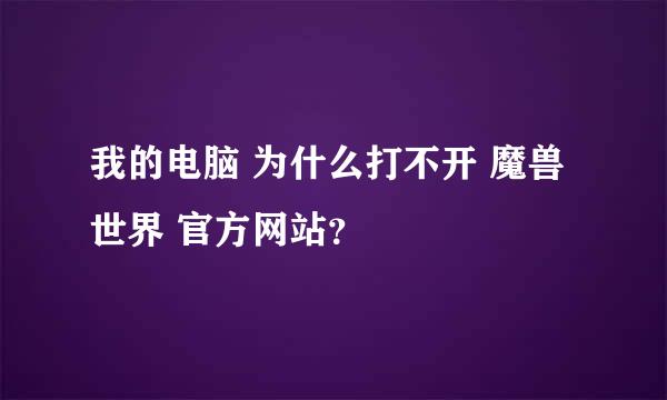 我的电脑 为什么打不开 魔兽世界 官方网站？