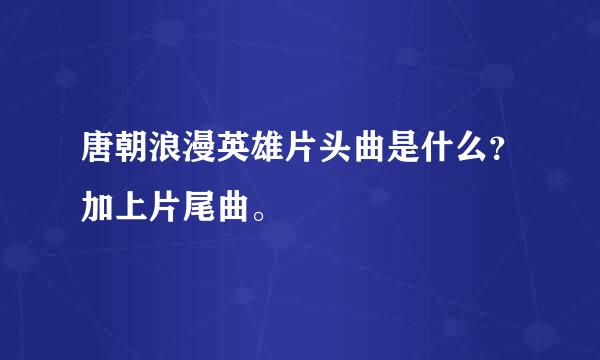 唐朝浪漫英雄片头曲是什么？加上片尾曲。