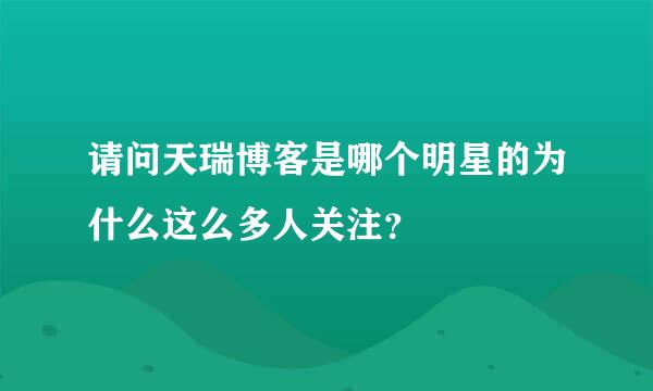 请问天瑞博客是哪个明星的为什么这么多人关注？