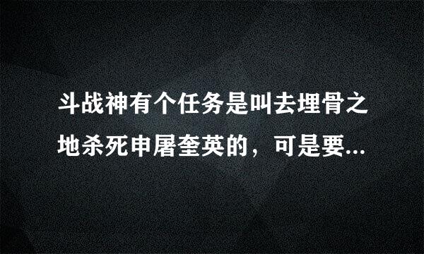 斗战神有个任务是叫去埋骨之地杀死申屠奎英的，可是要35到40来着，具体多少我忘了，反正就是这直接，