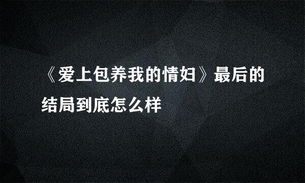 《爱上包养我的情妇》最后的结局到底怎么样