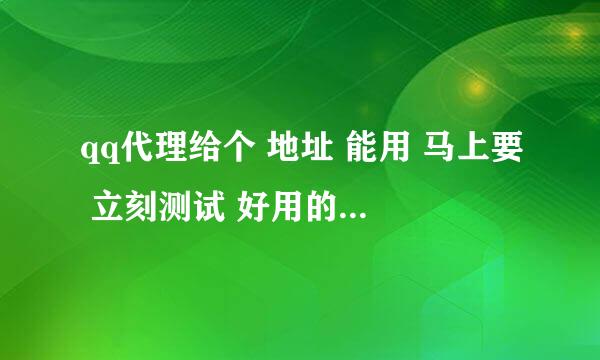 qq代理给个 地址 能用 马上要 立刻测试 好用的再奖励 100分