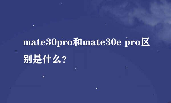 mate30pro和mate30e pro区别是什么？