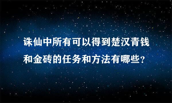 诛仙中所有可以得到楚汉青钱和金砖的任务和方法有哪些？