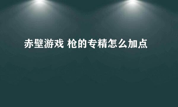 赤壁游戏 枪的专精怎么加点