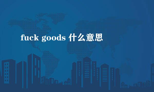 fuck goods 什么意思