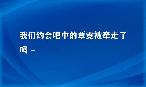 我们约会吧中的覃霓被牵走了吗 -