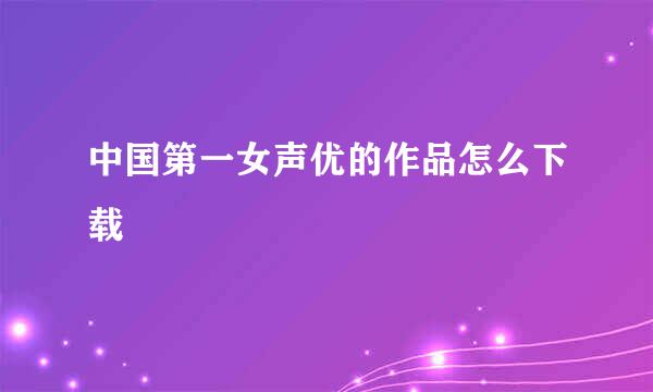 中国第一女声优的作品怎么下载