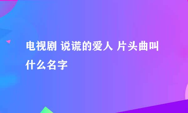 电视剧 说谎的爱人 片头曲叫什么名字