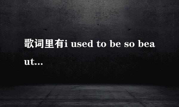 歌词里有i used to be so beautiful now look at me,求歌名