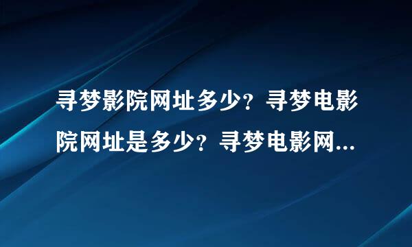 寻梦影院网址多少？寻梦电影院网址是多少？寻梦电影网网址多少？