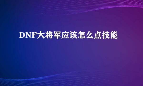 DNF大将军应该怎么点技能