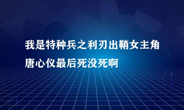 我是特种兵之利刃出鞘女主角唐心仪最后死没死啊