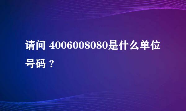 请问 4006008080是什么单位号码 ?