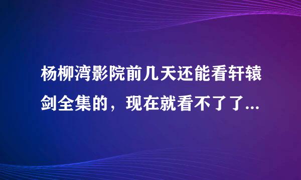 杨柳湾影院前几天还能看轩辕剑全集的，现在就看不了了，怎么回事……