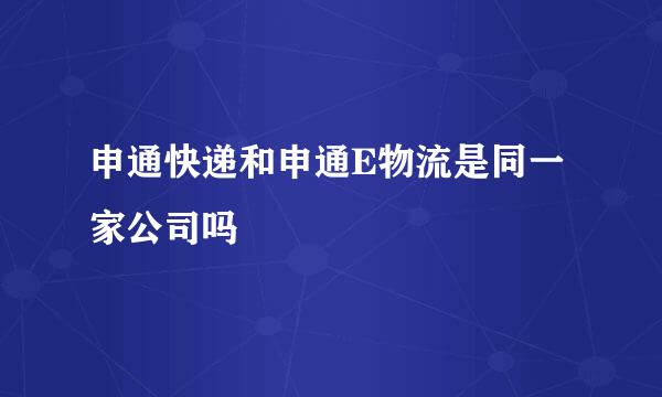 申通快递和申通E物流是同一家公司吗