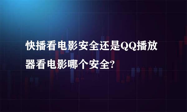 快播看电影安全还是QQ播放器看电影哪个安全?