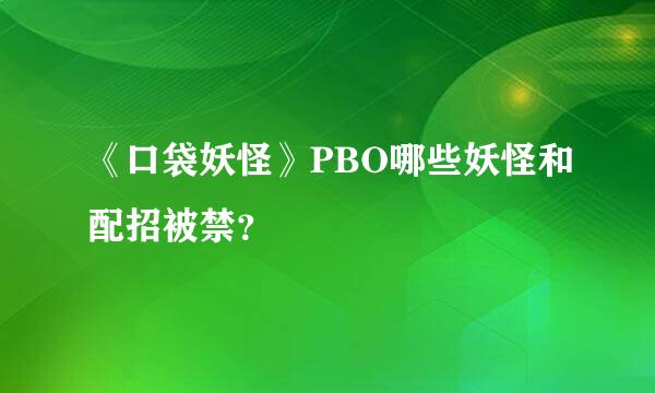 《口袋妖怪》PBO哪些妖怪和配招被禁？