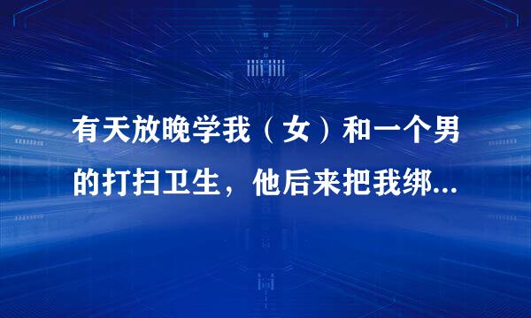 有天放晚学我（女）和一个男的打扫卫生，他后来把我绑到凳子上，来回摸我的乳和腿。一开始我反抗