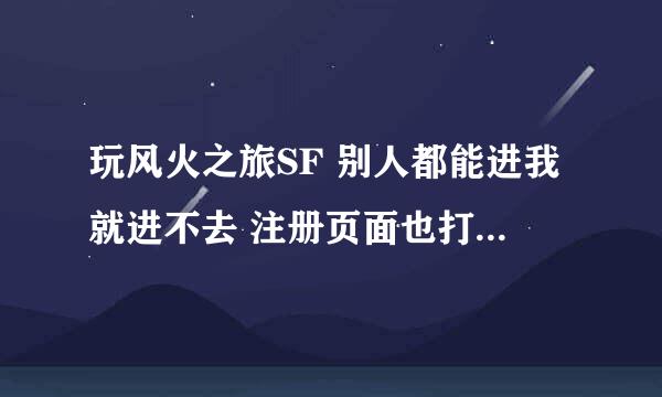 玩风火之旅SF 别人都能进我就进不去 注册页面也打不开 别的F也都能玩 只是现在这个玩不了 哪个大神帮下忙